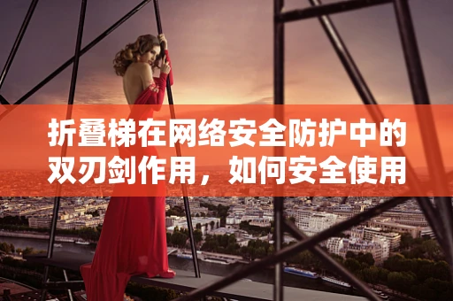 折叠梯在网络安全防护中的双刃剑作用，如何安全使用？
