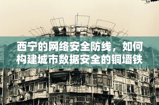 西宁的网络安全防线，如何构建城市数据安全的铜墙铁壁？
