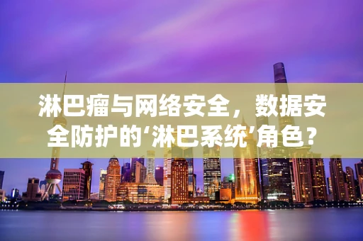 淋巴瘤与网络安全，数据安全防护的‘淋巴系统’角色？