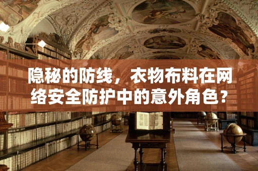 隐秘的防线，衣物布料在网络安全防护中的意外角色？