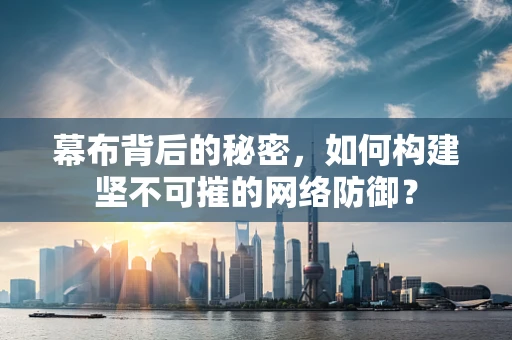 幕布背后的秘密，如何构建坚不可摧的网络防御？