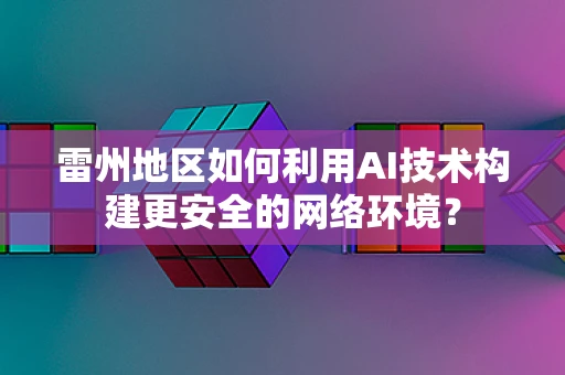 雷州地区如何利用AI技术构建更安全的网络环境？