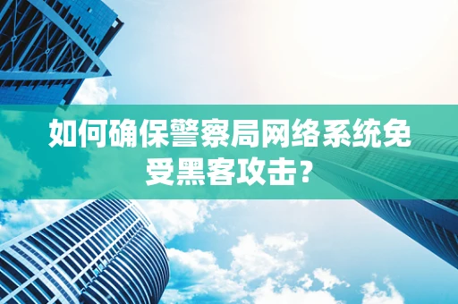 如何确保警察局网络系统免受黑客攻击？
