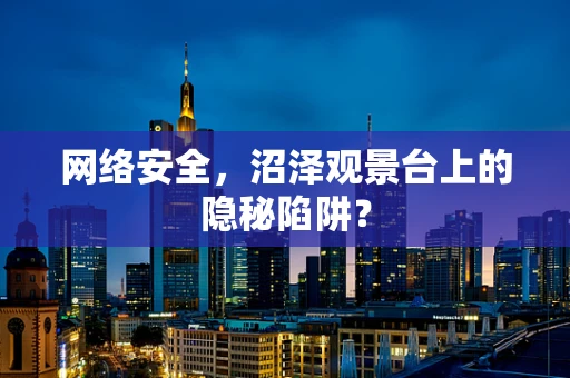 网络安全，沼泽观景台上的隐秘陷阱？