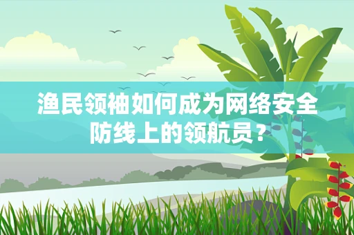 渔民领袖如何成为网络安全防线上的领航员？
