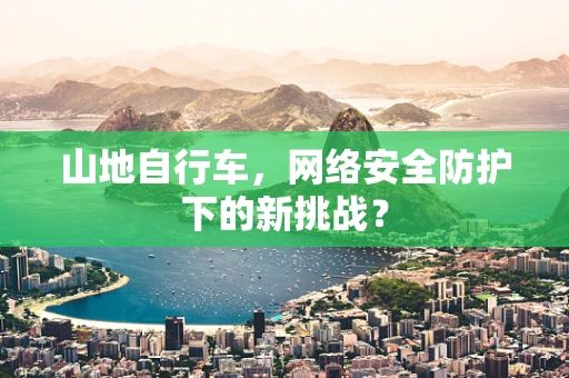山地自行车，网络安全防护下的新挑战？