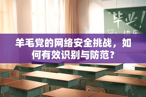羊毛党的网络安全挑战，如何有效识别与防范？