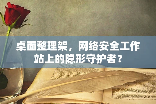 桌面整理架，网络安全工作站上的隐形守护者？
