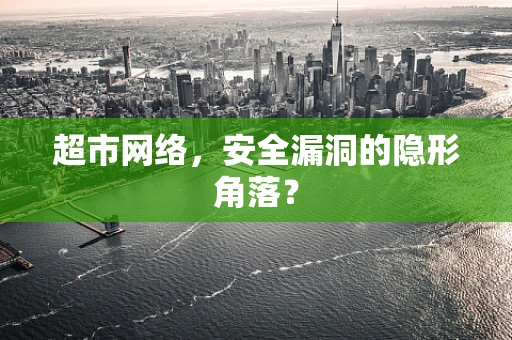 超市网络，安全漏洞的隐形角落？