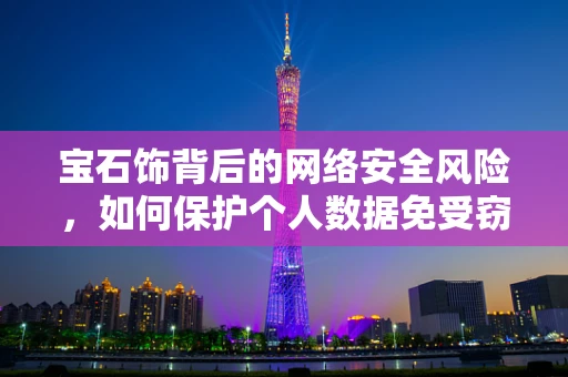 宝石饰背后的网络安全风险，如何保护个人数据免受窃取？