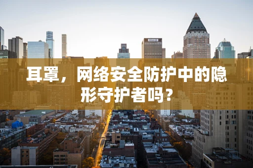 耳罩，网络安全防护中的隐形守护者吗？