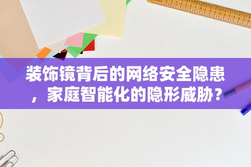 装饰镜背后的网络安全隐患，家庭智能化的隐形威胁？