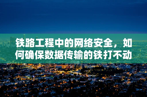 铁路工程中的网络安全，如何确保数据传输的铁打不动安全？