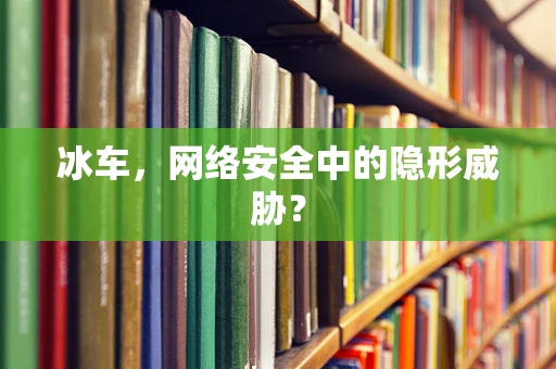 冰车，网络安全中的隐形威胁？