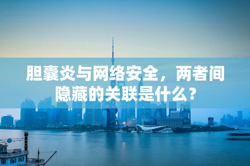 胆囊炎与网络安全，两者间隐藏的关联是什么？