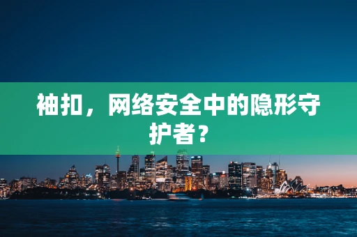 袖扣，网络安全中的隐形守护者？
