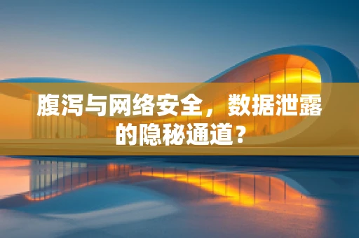 腹泻与网络安全，数据泄露的隐秘通道？