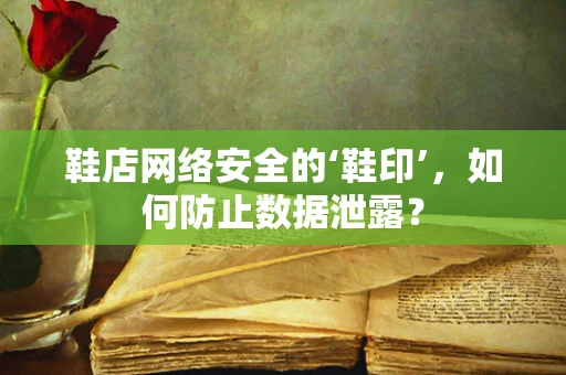 鞋店网络安全的‘鞋印’，如何防止数据泄露？
