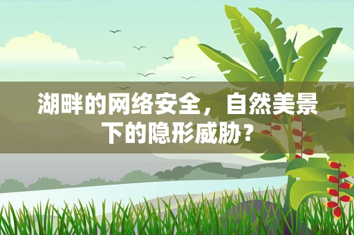 湖畔的网络安全，自然美景下的隐形威胁？