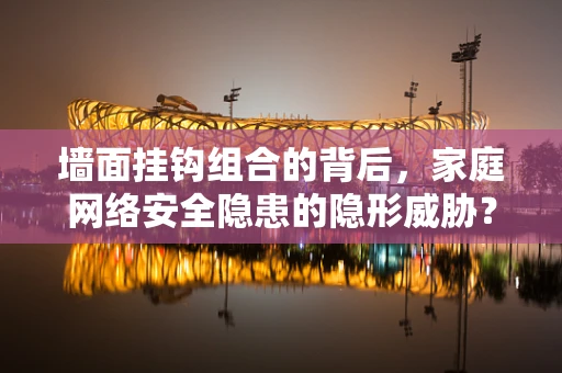 墙面挂钩组合的背后，家庭网络安全隐患的隐形威胁？