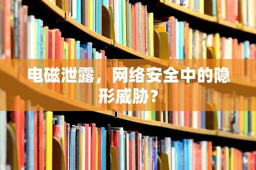 电磁泄露，网络安全中的隐形威胁？