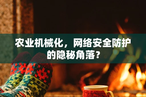 农业机械化，网络安全防护的隐秘角落？