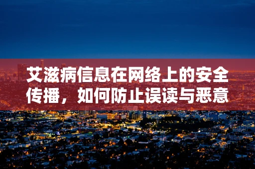 艾滋病信息在网络上的安全传播，如何防止误读与恶意利用？