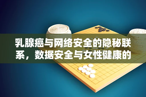 乳腺癌与网络安全的隐秘联系，数据安全与女性健康的新视角