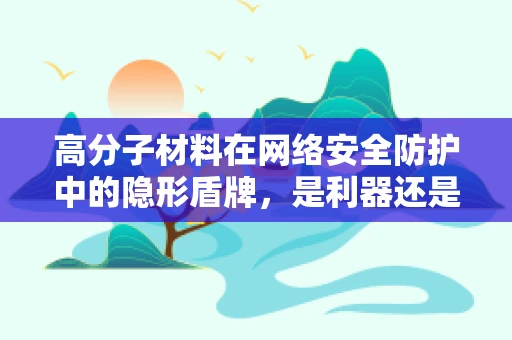 高分子材料在网络安全防护中的隐形盾牌，是利器还是陷阱？
