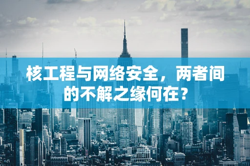 核工程与网络安全，两者间的不解之缘何在？