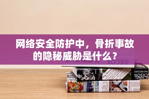网络安全防护中，骨折事故的隐秘威胁是什么？