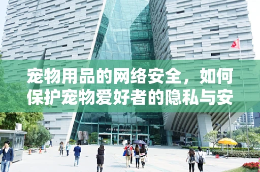宠物用品的网络安全，如何保护宠物爱好者的隐私与安全？