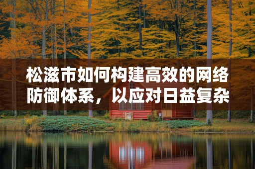 松滋市如何构建高效的网络防御体系，以应对日益复杂的网络威胁？