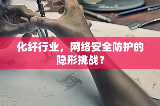 化纤行业，网络安全防护的隐形挑战？