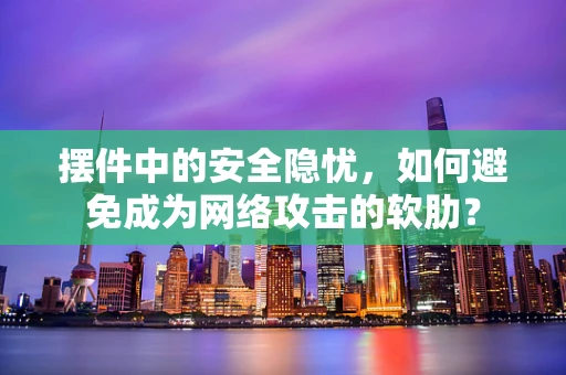 摆件中的安全隐忧，如何避免成为网络攻击的软肋？