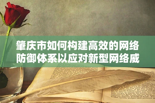 肇庆市如何构建高效的网络防御体系以应对新型网络威胁？