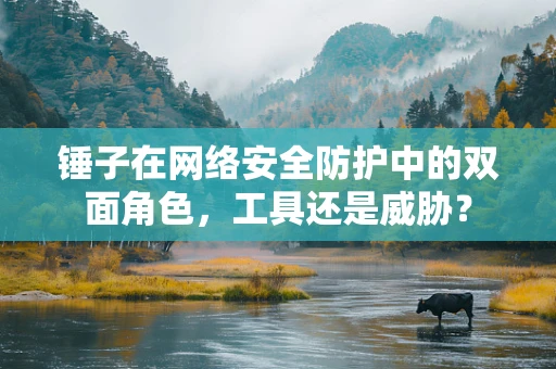 锤子在网络安全防护中的双面角色，工具还是威胁？