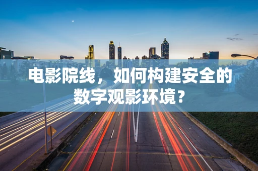电影院线，如何构建安全的数字观影环境？