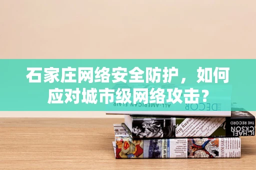石家庄网络安全防护，如何应对城市级网络攻击？