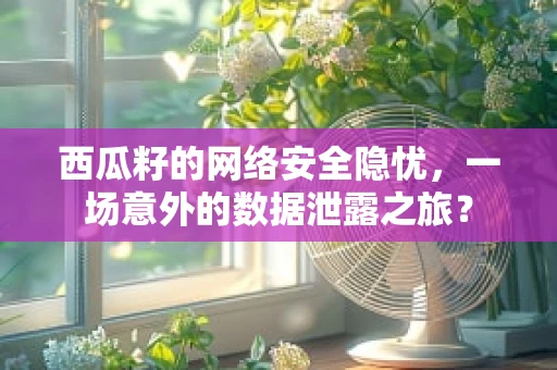 西瓜籽的网络安全隐忧，一场意外的数据泄露之旅？