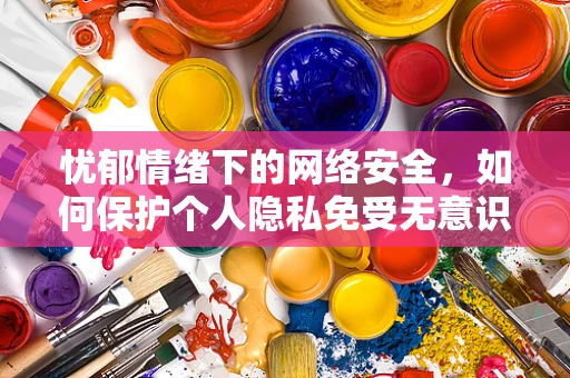 忧郁情绪下的网络安全，如何保护个人隐私免受无意识泄露？