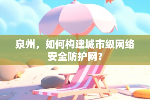 泉州，如何构建城市级网络安全防护网？