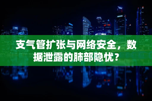 支气管扩张与网络安全，数据泄露的肺部隐忧？