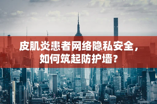 皮肌炎患者网络隐私安全，如何筑起防护墙？