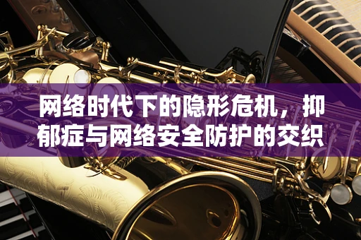 网络时代下的隐形危机，抑郁症与网络安全防护的交织