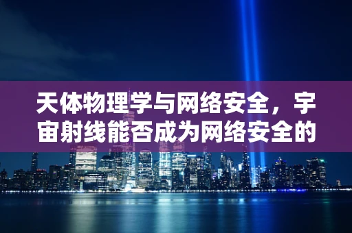 天体物理学与网络安全，宇宙射线能否成为网络安全的新威胁？