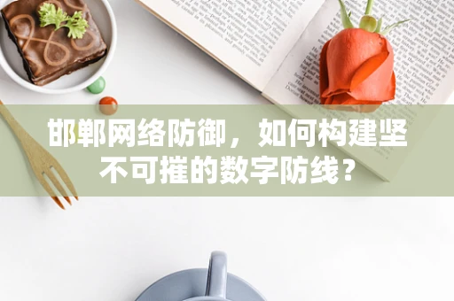 邯郸网络防御，如何构建坚不可摧的数字防线？