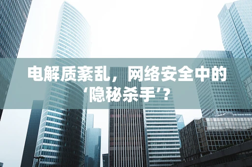 电解质紊乱，网络安全中的‘隐秘杀手’？