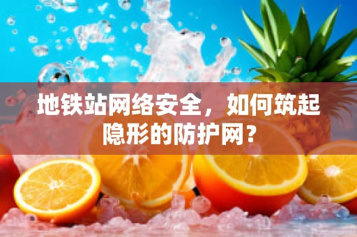 地铁站网络安全，如何筑起隐形的防护网？