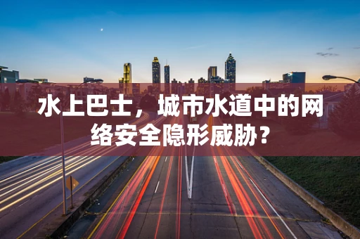 水上巴士，城市水道中的网络安全隐形威胁？